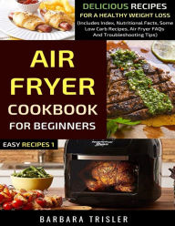 Title: Air Fryer Cookbook For Beginners: Delicious Recipes For A Healthy Weight Loss (Includes Index, Nutritional Facts, Some Low Carb Recipes, Air Fryer FAQs And Troubleshooting Tips), Author: Barbara Trisler