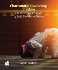 Title: Charismatic Leadership in Islam: The Powerful Position of Sufi Shaikhs in Bosnia, Author: Dejan Azdajic