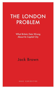 Title: The London Problem: What Britain Gets Wrong About Its Capital City, Author: Jack Brown