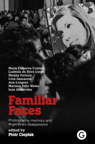 Title: Familiar Faces: Photography, Memory, and Argentina's Disappeared, Author: Piotr Cieplak