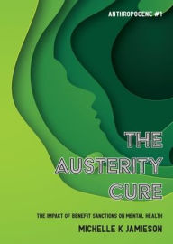 Title: The Austerity Cure: The Impact of Benefit Sanctions on Mental Health, Author: Michelle K Jamieson