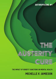 Title: The Austerity Cure: The Impact of Benefit Sanctions on Mental Health, Author: Michelle K Jamieson