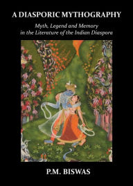 Title: A Diasporic Mythography: Myth, Legend and Memory in the Literature of the Indian Diaspora, Author: P M Biswas