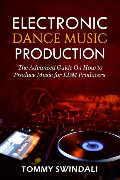 Electronic Dance Music Production: The Advanced Guide On How to Produce for EDM Producers