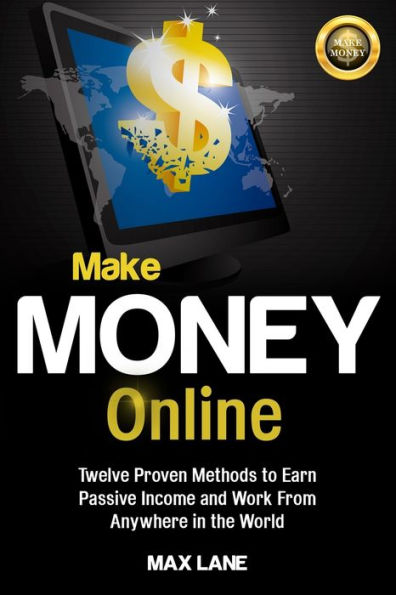 Make Money Online: Twelve Proven Methods to Earn Passive Income and Work From Anywhere the World