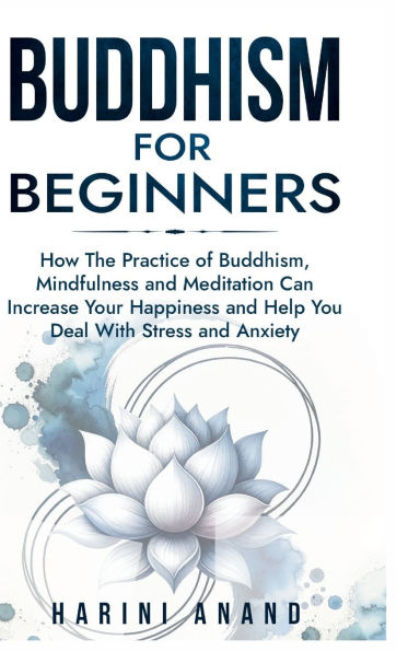 Buddhism for Beginners: How The Practice of Buddhism, Mindfulness and Meditation Can Increase Your Happiness and Help You Deal With Stress and Anxiety