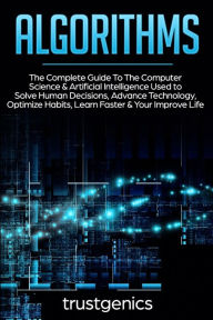 Title: Algorithms: The Complete Guide To The Computer Science & Artificial Intelligence Used to Solve Human Decisions, Advance Technology, Optimize Habits, Learn Faster & Your Improve Life (Two Book Bundle), Author: Trust Genics