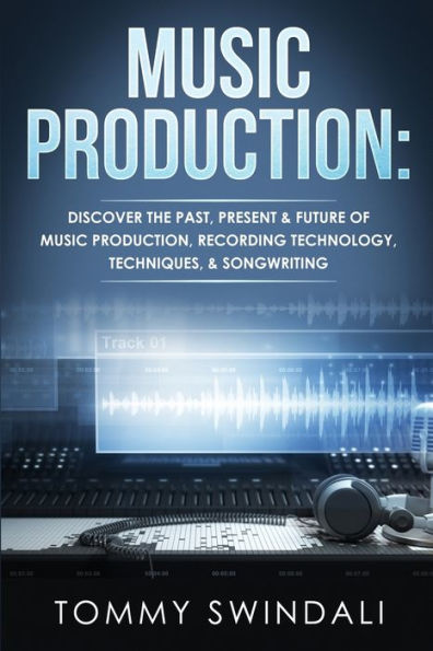 Music Production: Discover The Past, Present & Future of Production, Recording Technology, Techniques, Songwriting