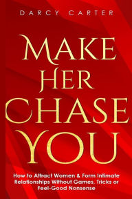 Title: Make Her Chase You: How to Attract Women & Form Intimate Relationships Without Games, Tricks or Feel Good Nonsense, Author: Darcy Carter