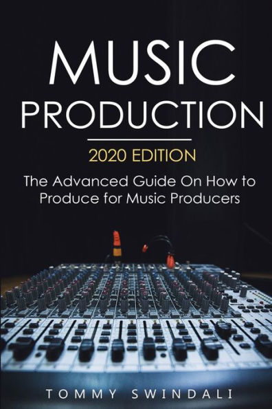 Music Production, 2020 Edition: The Advanced Guide On How to Produce for Producers
