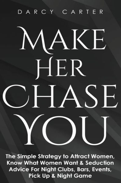 Make Her Chase You: The Simple Strategy to Attract Women, Know What Women Want & Seduction Advice For Night Clubs, Bars, Events, Pick Up Game