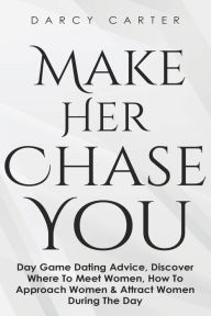 Title: Make Her Chase You: Day Game Dating Advice, Discover Where To Meet Women, How To Approach Women & Attract Women During The Day, Author: Darcy Carter