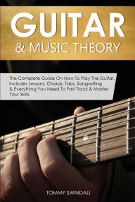 Title: Guitar & Music Theory: The Complete Guide On How To Play The Guitar. Includes Lessons, Chords, Tabs, Songwriting & Everything You Need To Fast Track & Master Your Skills, Author: Tommy Swindali