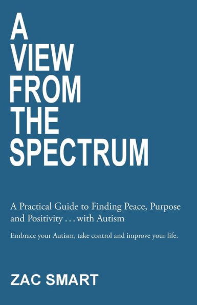 A View From The Spectrum: A Practical Guide to Finding Peace, Purpose and Positivity . . . with Autism