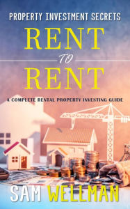 Title: Property Investment Secrets - Rent to Rent: A Complete Rental Property Investing Guide: Using HMO's and Sub-Letting to Build a Passive Income and Achieve Financial Freedom from Real Estate, UK, Author: Sam Wellman