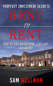 Title: Property Investment Secrets - Rent to Rent: You've Got Questions, I've Got Answers!: Using HMO's and Sub-Letting to Build a Passive Income and Achieve Financial Freedom from Real Estate, UK, Author: Sam Wellman