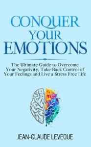 Title: Conquer Your Emotions: The Ultimate Guide to Overcome Your Negativity, Take Back Control of Your Feelings and Live a Stress Free Life, Author: Jean-Claude Leveque