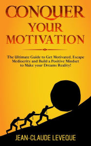 Title: Conquer your Motivation: The Ultimate Guide to Get Motivated, Escape Mediocrity and Build a Positive Mindset to Make your Dreams Reality!, Author: Jean-Claude Leveque