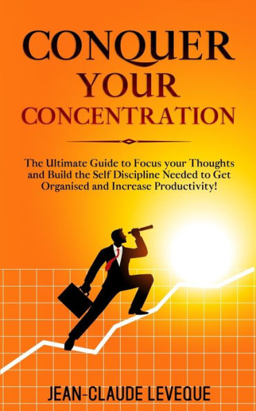 Conquer your Concentration: the Ultimate Guide to Focus Thoughts and Build Self Discipline Needed Get Organised Increase Productivity!