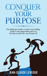 Title: Conquer your Purpose: The Ultimate Guide to Find your Calling, Achieve the Impossible and Live the Successful Life you Dream of!, Author: Jean-Claude Leveque