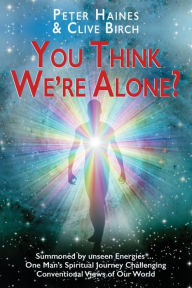 Title: You think We're Alone?: Summoned by unseen Energies ... One Man's Spiritual Journey Challenging Conventional Views of Our World, Author: Peter Haines