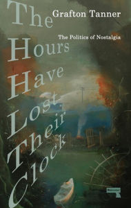 Title: The Hours Have Lost Their Clock: The Politics of Nostalgia, Author: Grafton Tanner