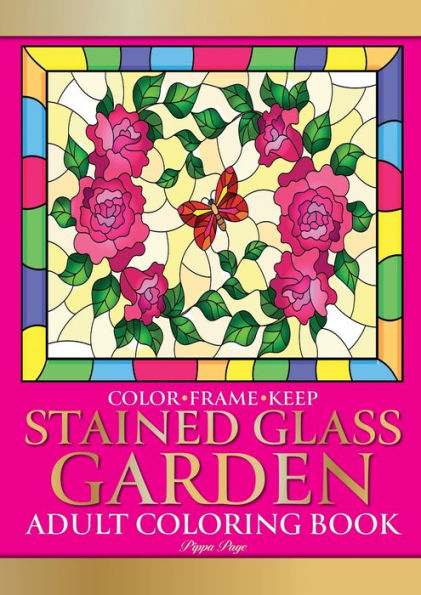 Color Frame Keep. Adult Coloring Book STAINED GLASS GARDEN: Relaxation And Stress Relieving Flowers, Butterflies, Birds, Gardens And Inspirational Designs