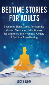 Title: Bedtime Stories for Adults: 9 Relaxing Sleep Stories for Everyday Guided Meditation, Mindfulness for Beginners, Self-Hypnosis, Anxiety & Spiritual Brain Healing, Author: Lucy Holden