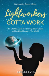 Title: Lightworkers Gotta Work: The Ultimate Guide to Following Your Purpose and Creating Change in the World, Author: George Lizos