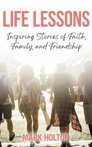 Title: Life Lessons: Inspiring Stories of Faith, Family, and Friendship, Author: Mark Holton