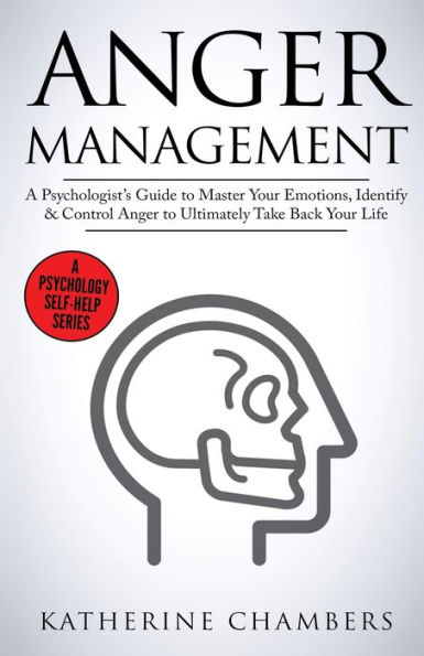 Anger Management: A Psychologist's Guide to Master Your Emotions, Identify & Control Anger To Ultimately Take Back Your Life