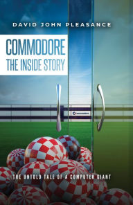 Title: Commodore The Inside Story: The Untold Tale of a Computer Giant, Author: David John Pleasance