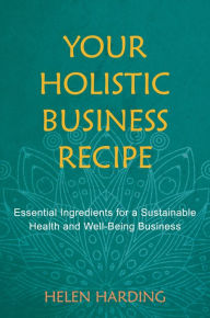 Title: Your Holistic Business Recipe: Essential Ingredients for a Sustainable Health and Well-being Business, Author: Helen Harding