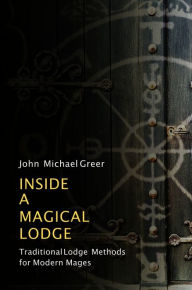 Title: Inside a Magical Lodge: Traditional Lodge Methods for Modern Mages, Author: John Michael Greer