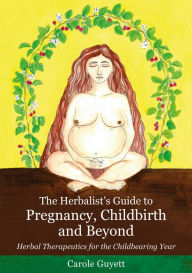 Title: The Herbalist's Guide to Pregnancy, Childbirth and Beyond: Herbal Therapeutics for the Childbearing Year, Author: Carole Guyett