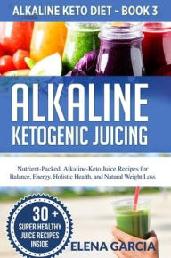 Title: Alkaline Ketogenic Juicing: Nutrient-Packed, Alkaline-Keto Juice Recipes for Balance, Energy, Holistic Health, and Natural Weight Loss, Author: Elena Garcia