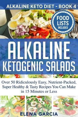 Alkaline Ketogenic Salads: Over 50 Ridiculously Easy, Nutrient-Packed, Super Healthy & Tasty Recipes You Can Make 15 Minutes or Less