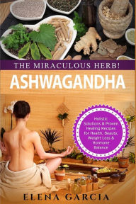 Title: Ashwagandha - The Miraculous Herb!: Holistic Solutions & Proven Healing Recipes for Health, Beauty, Weight Loss & Hormone Balance, Author: Elena Garcia