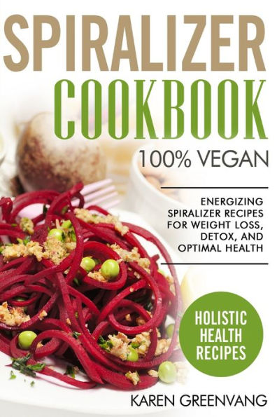 Spiralizer Cookbook: 100% Vegan: Energizing Recipes for Weight Loss, Detox, and Optimal Health