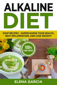 Title: Alkaline Diet: Soup Recipes- Supercharge Your Health, Beat Inflammation, and Lose Weight!, Author: Elena Garcia