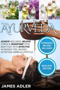 Title: Ayurveda: Achieve Wellness, Relieve Stress & Transform Your Body Fast with Effective Ayurvedic Tips, Recipes, Nutrition, Herbs & Lifestyle!, Author: James Adler