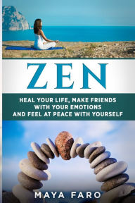 Title: Zen: Heal Your Life, Make Friends with Your Emotions and Feel at Peace with Yourself, Author: Maya Faro