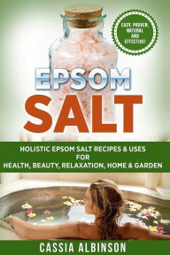 Title: Epsom Salt: Holistic Epsom Salt Recipes & Uses for Health, Beauty, Relaxation, Home & Garden, Author: Cassia Albinson