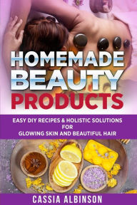 Title: Homemade Beauty Products: Easy DIY Recipes & Holistic Solutions for Glowing Skin and Beautiful Hair, Author: Cassia Albinson