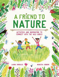Title: A Friend to Nature: Activities and Inspiration to Connect With the Wild World, Author: Laura Knowles
