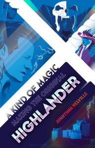 Title: A Kind of Magic: Making the Original Highlander, Author: Jonathan Melville