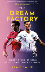 Title: The Dream Factory: Inside the Make-or-Break World of Football's Academies, Author: Ryan Baldi