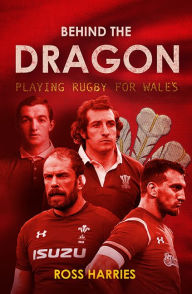 Title: Behind the Dragon: Playing Rugby for Wales, Author: Ross Harries