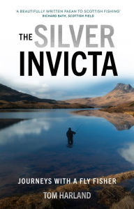 Title: The Silver Invicta: Journeys with a Fly Fisher, Author: Tom Harland