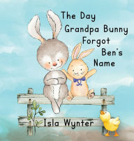 Title: The Day Grandpa Bunny Forgot Ben's Name: A Picture Book About Dementia, Author: Isla Wynter